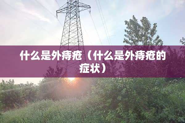 什么是外痔疮（什么是外痔疮的症状）