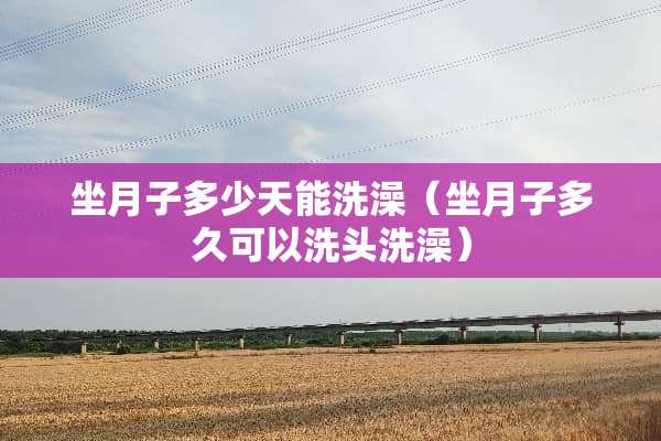 坐月子多少天能洗澡（坐月子多久可以洗头洗澡）