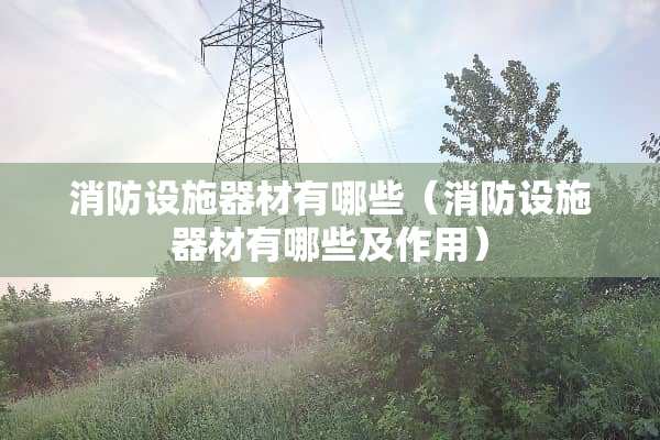 消防设施器材有哪些（消防设施器材有哪些及作用）