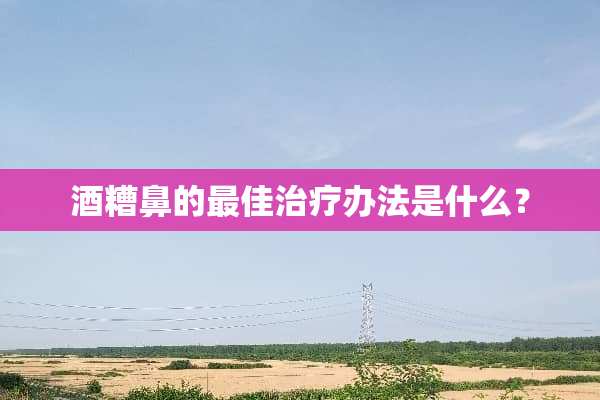 酒糟鼻的最佳治疗办法是什么？