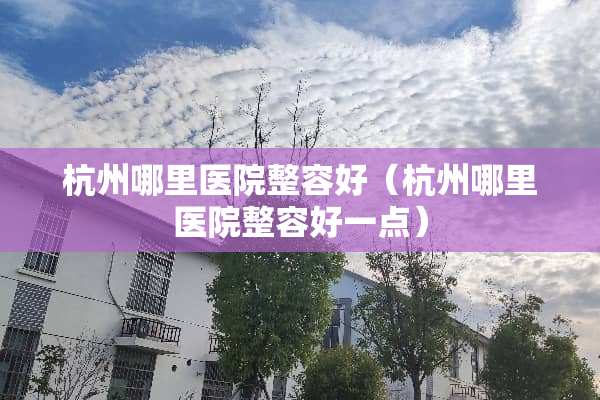 杭州哪里医院整容好（杭州哪里医院整容好一点）