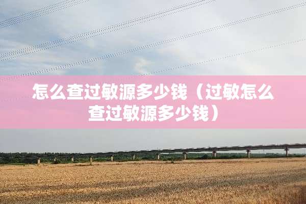 怎么查过敏源多少钱（过敏怎么查过敏源多少钱）