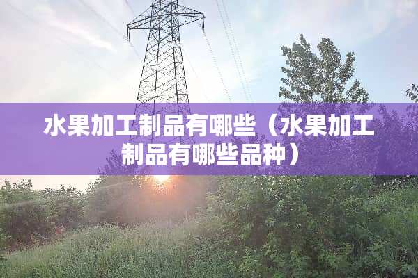 水果加工制品有哪些（水果加工制品有哪些品种）