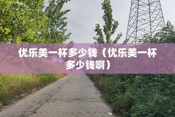 优乐美一杯多少钱（优乐美一杯多少钱啊）