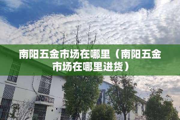 南阳五金市场在哪里（南阳五金市场在哪里进货）