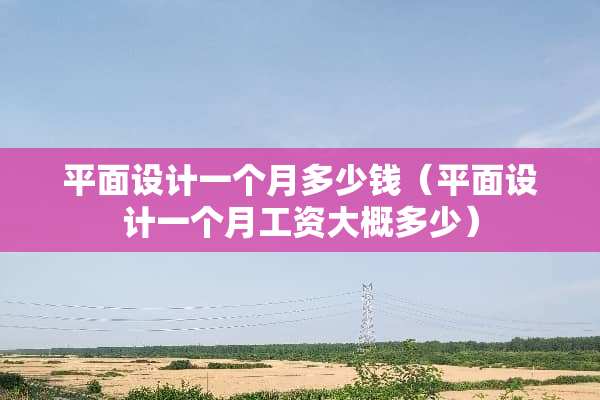 平面设计一个月多少钱（平面设计一个月工资大概多少）