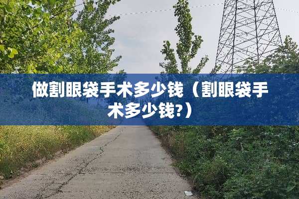 做割眼袋手术多少钱（割眼袋手术多少钱?）