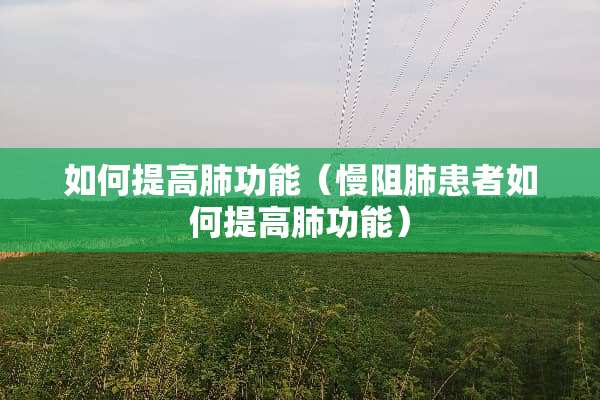 如何提高肺功能（慢阻肺患者如何提高肺功能）