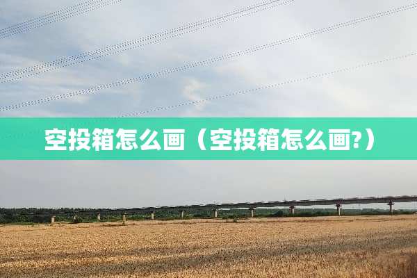 空投箱怎么画（空投箱怎么画?）