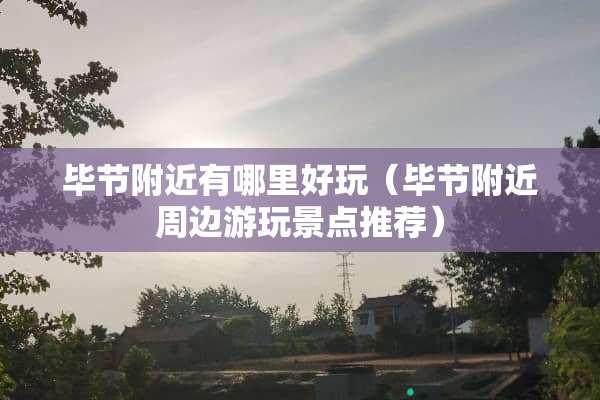 毕节附近有哪里好玩（毕节附近周边游玩景点推荐）