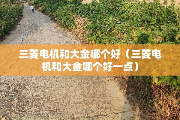 三菱电机和大金哪个好（三菱电机和大金哪个好一点）