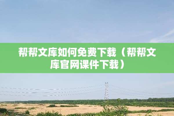 帮帮文库如何免费下载（帮帮文库官网课件下载）