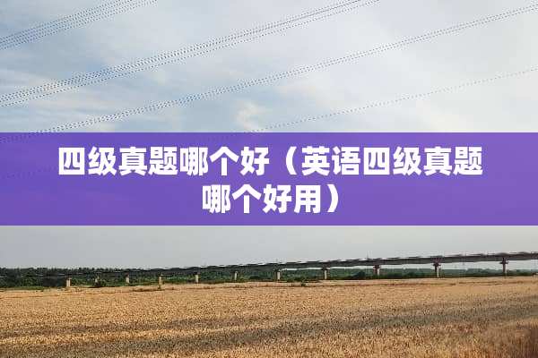 四级真题哪个好（英语四级真题哪个好用）
