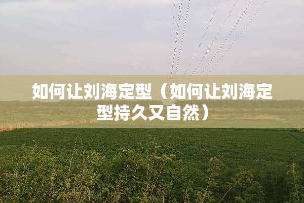 如何让刘海定型（如何让刘海定型持久又自然）
