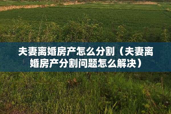 夫妻**房产怎么分割（夫妻**房产分割问题怎么解决）