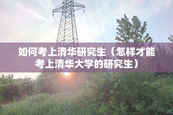 如何考上清华研究生（怎样才能考上清华大学的研究生）