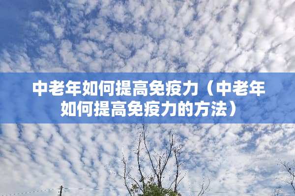 中老年如何提高免疫力（中老年如何提高免疫力的方法）