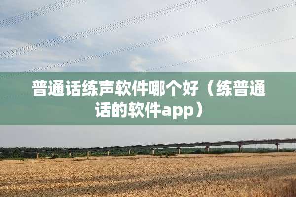 普通话练声软件哪个好（练普通话的软件app）