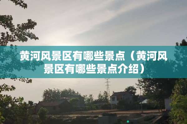 黄河风景区有哪些景点（黄河风景区有哪些景点介绍）