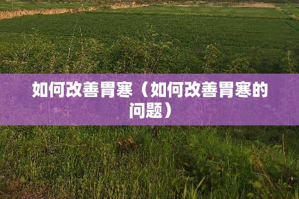 如何改善胃寒（如何改善胃寒的问题）