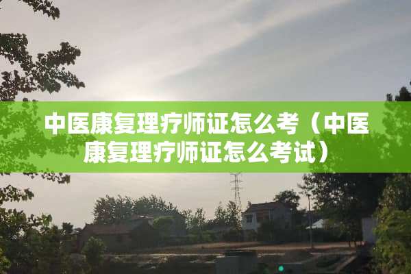 中医康复理疗师证怎么考（中医康复理疗师证怎么考试）