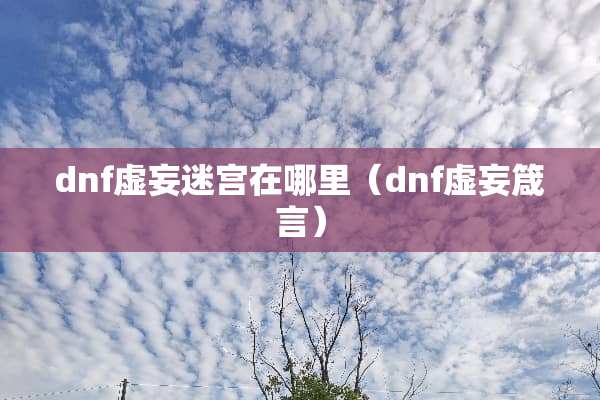 dnf虚妄迷宫在哪里（dnf虚妄箴言）