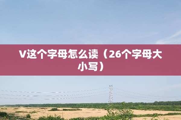V这个字母怎么读（26个字母大小写）