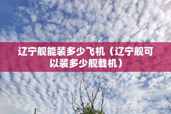 辽宁舰能装多少飞机（辽宁舰可以装多少舰载机）