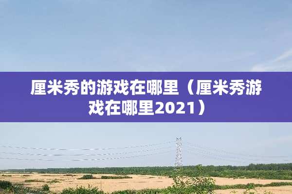 厘米秀的游戏在哪里（厘米秀游戏在哪里2021）