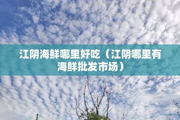 江阴海鲜哪里好吃（江阴哪里有海鲜批发市场）