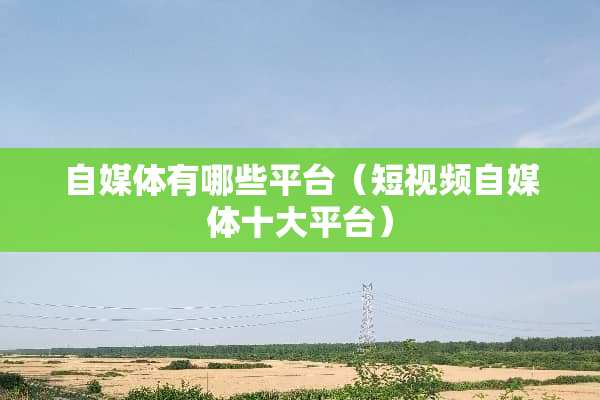 自媒体有哪些平台（短视频自媒体十大平台）