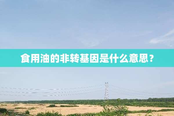 食用油的非转基因是什么意思？