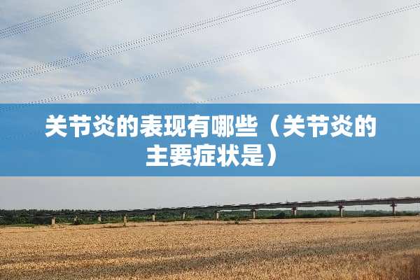 关节炎的表现有哪些（关节炎的主要症状是）