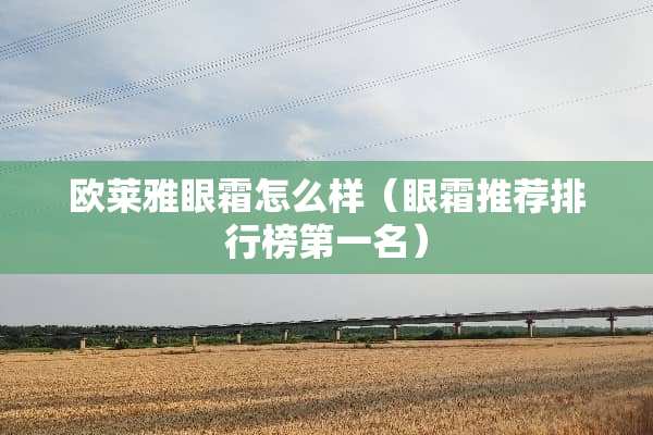 欧莱雅眼霜怎么样（眼霜推荐排行榜第一名）