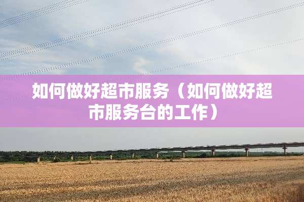 如何做好超市服务（如何做好超市服务台的工作）