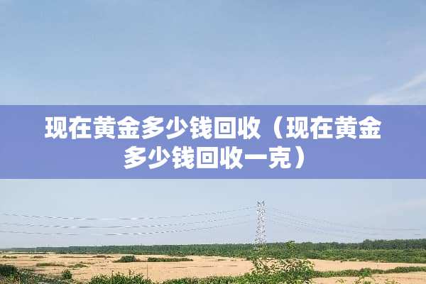 现在黄金多少钱回收（现在黄金多少钱回收一克）