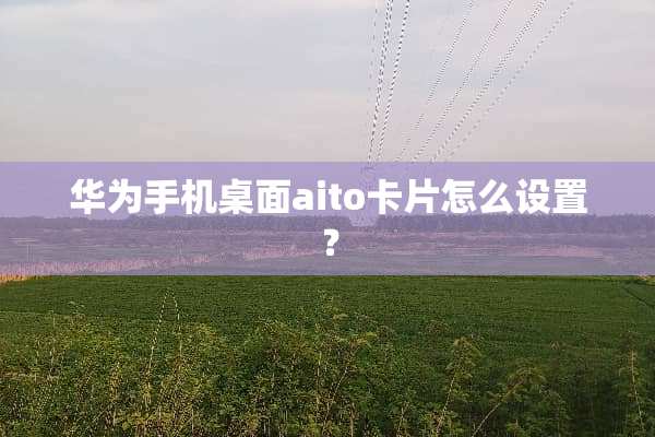 华为手机桌面aito卡片怎么设置？