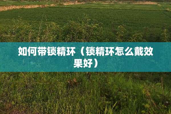 如何带锁精环（锁精环怎么戴效果好）