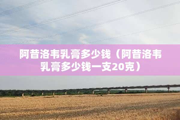 阿昔洛韦*膏多少钱（阿昔洛韦*膏多少钱一支20克）