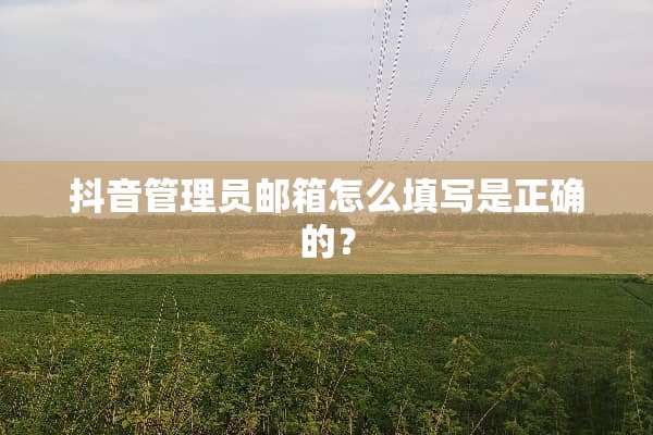 抖音管理员邮箱怎么填写是正确的？