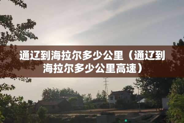 通辽到海拉尔多少公里（通辽到海拉尔多少公里高速）