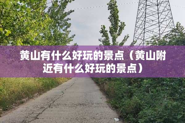 黄山有什么好玩的景点（黄山附近有什么好玩的景点）