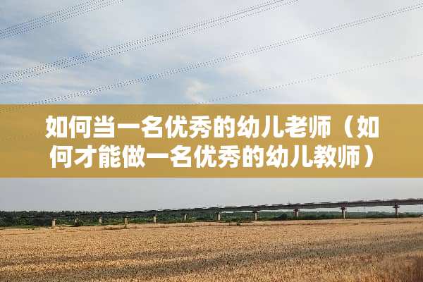 如何当一名优秀的幼儿老师（如何才能做一名优秀的幼儿教师）