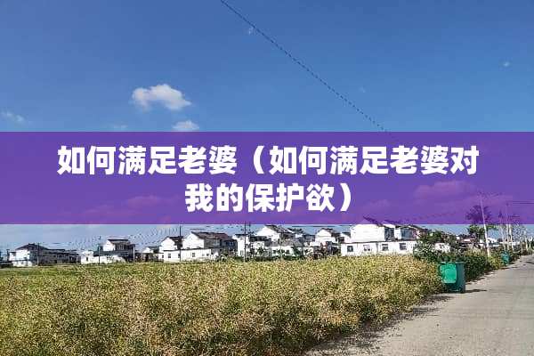 如何满足老婆（如何满足老婆对我的保护欲）