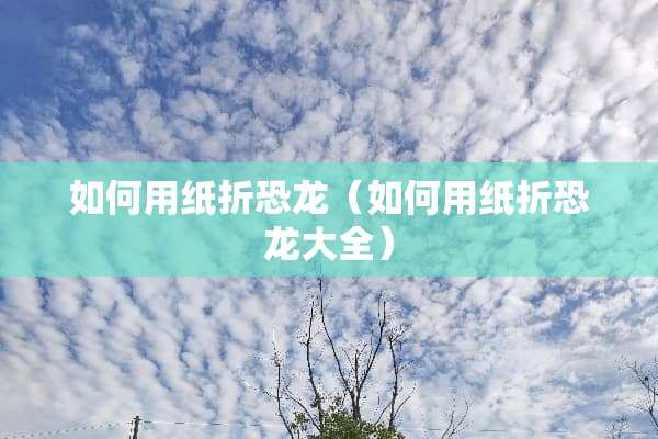 如何用纸折恐龙（如何用纸折恐龙大全）