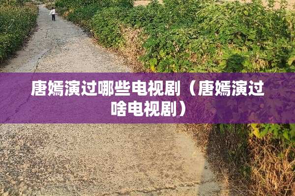 唐嫣演过哪些电视剧（唐嫣演过啥电视剧）