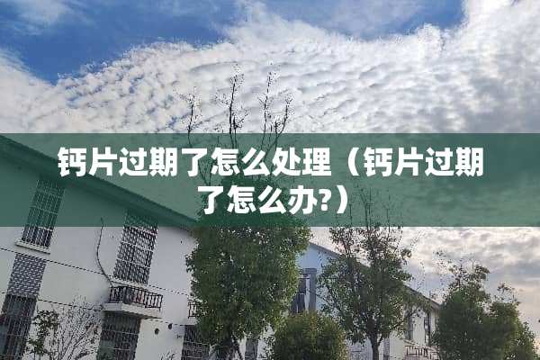 钙片过期了怎么处理（钙片过期了怎么办?）