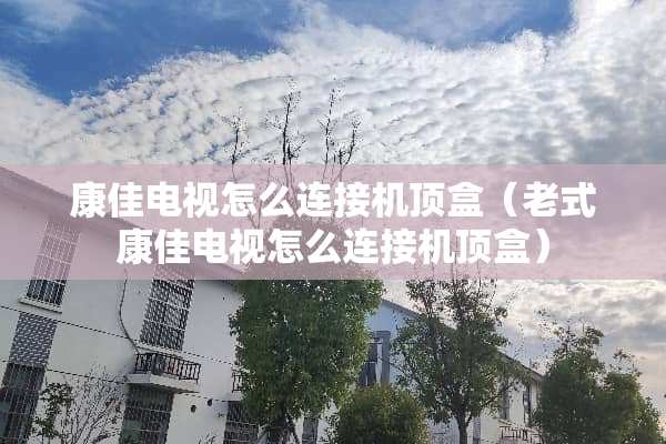 康佳电视怎么连接机顶盒（老式康佳电视怎么连接机顶盒）