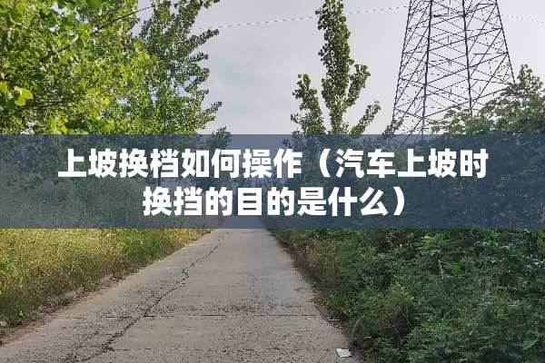 上坡换档如何操作（汽车上坡时换挡的目的是什么）