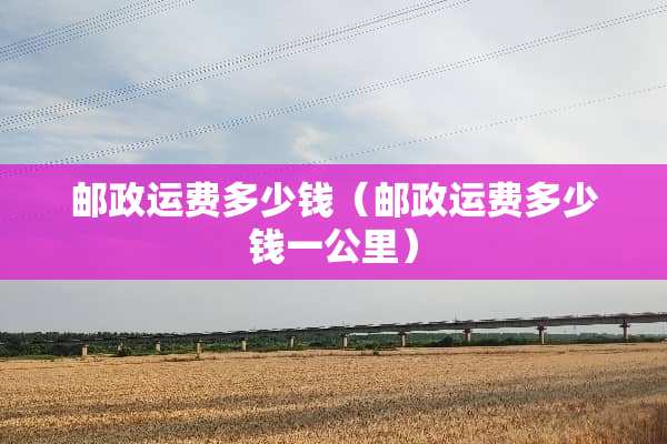 邮政运费多少钱（邮政运费多少钱一公里）